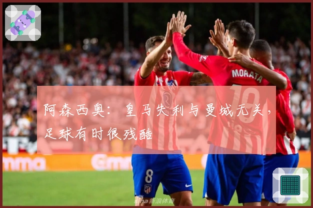 阿森西奥：皇马失利与曼城无关，足球有时很残酷