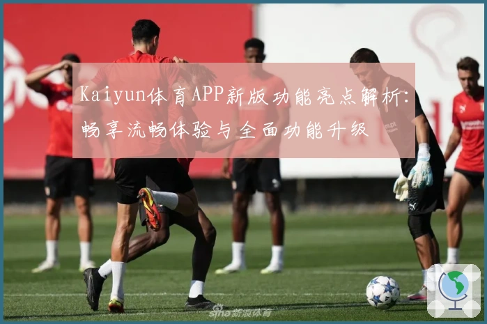 Kaiyun体育APP新版功能亮点解析:畅享流畅体验与全面功能升级