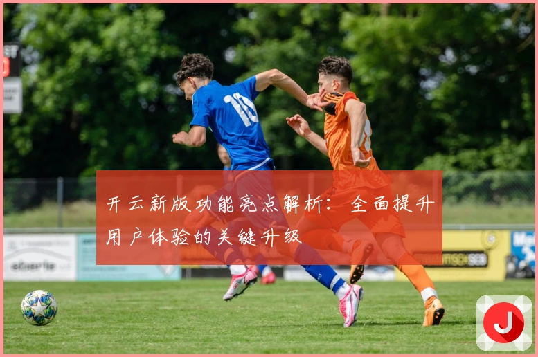 开云新版功能亮点解析：全面提升用户体验的关键升级