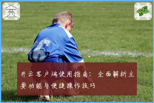 开云客户端使用指南：全面解析主要功能与便捷操作技巧