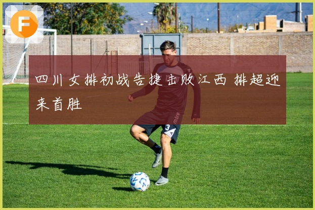 四川女排初战告捷击败江西 排超迎来首胜