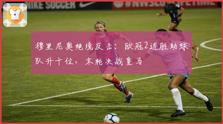 穆里尼奥绝境反击：欧冠2连胜助球队升十位，末轮决战皇马