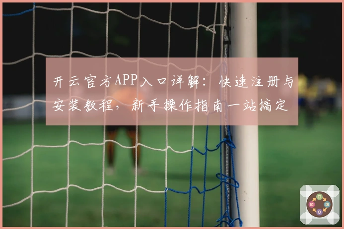 开云官方APP入口详解：快速注册与安装教程，新手操作指南一站搞定