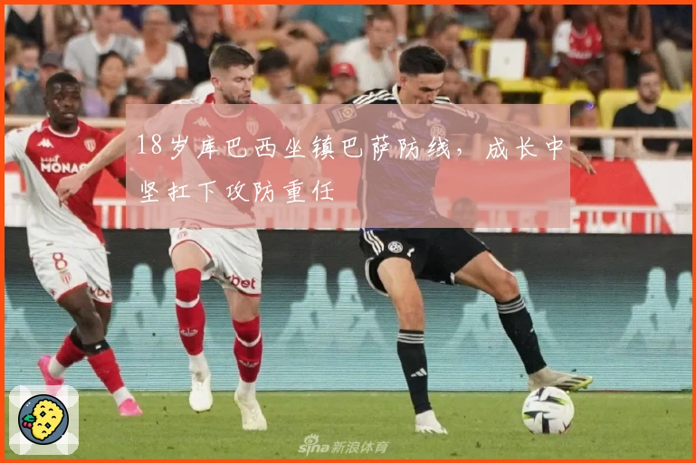 18岁库巴西坐镇巴萨防线，成长中坚扛下攻防重任