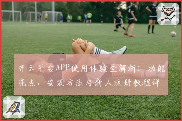 开云平台APP使用体验全解析：功能亮点、安装方法与新人注册教程详解