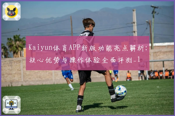 Kaiyun体育APP新版功能亮点解析：核心优势与操作体验全面评测_1