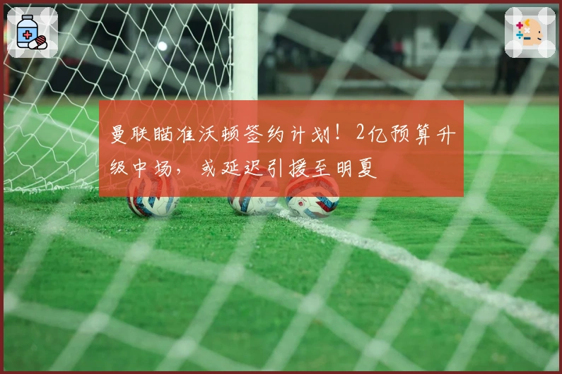 曼联瞄准沃顿签约计划！2亿预算升级中场，或延迟引援至明夏