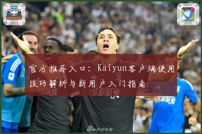 官方推荐入口：Kaiyun客户端使用技巧解析与新用户入门指南