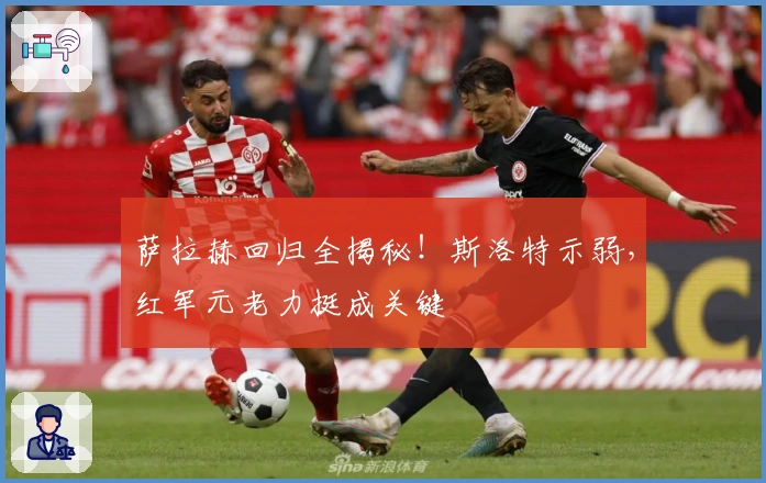 萨拉赫回归全揭秘！斯洛特示弱，红军元老力挺成关键