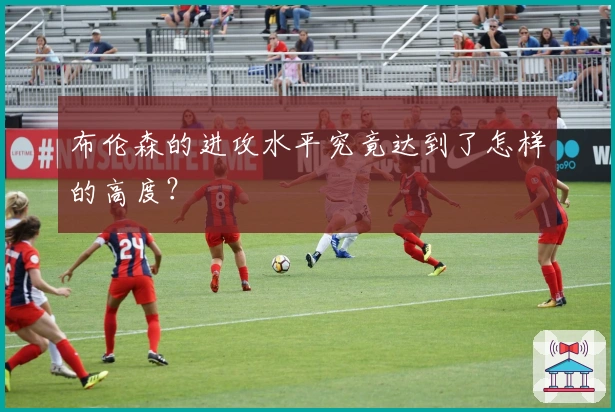 布伦森的进攻水平究竟达到了怎样的高度？