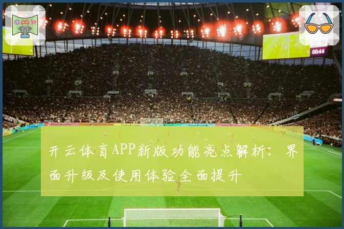 开云体育APP新版功能亮点解析：界面升级及使用体验全面提升