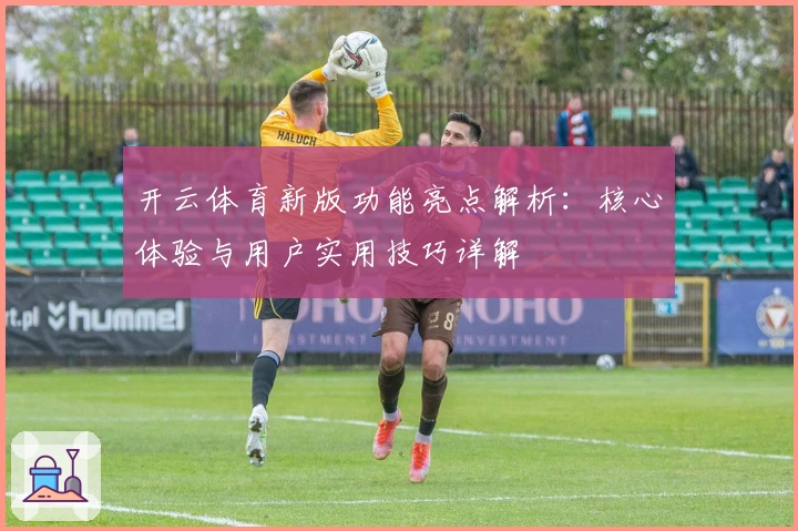 开云体育新版功能亮点解析:核心体验与用户实用技巧详解