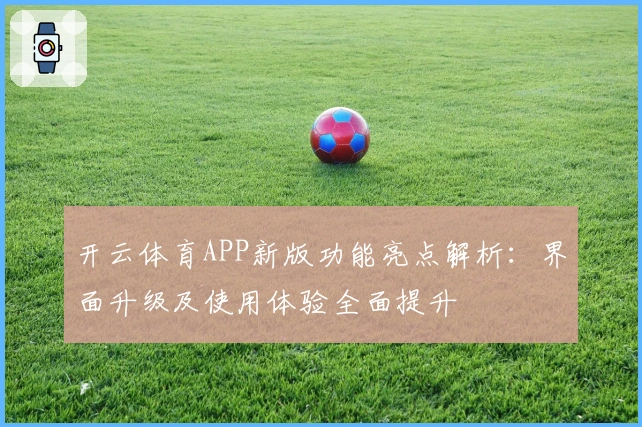 开云体育APP新版功能亮点解析：界面升级及使用体验全面提升
