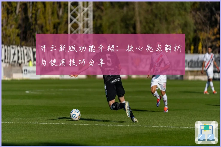 开云新版功能介绍：核心亮点解析与使用技巧分享