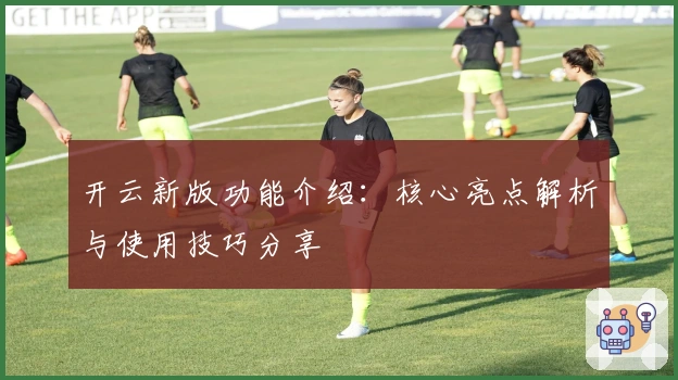 开云新版功能介绍：核心亮点解析与使用技巧分享