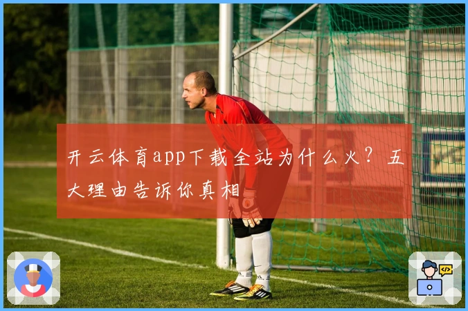 开云体育app下载全站为什么火？五大理由告诉你真相