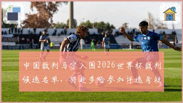 中国裁判马宁入围2026世界杯裁判候选名单，将赴多哈参加评选考核