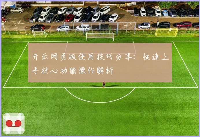 开云网页版使用技巧分享：快速上手核心功能操作解析