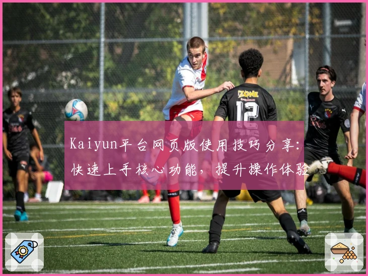 Kaiyun平台网页版使用技巧分享：快速上手核心功能，提升操作体验的实用指南