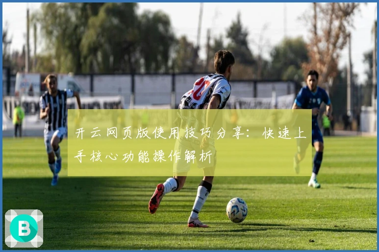 开云网页版使用技巧分享：快速上手核心功能操作解析