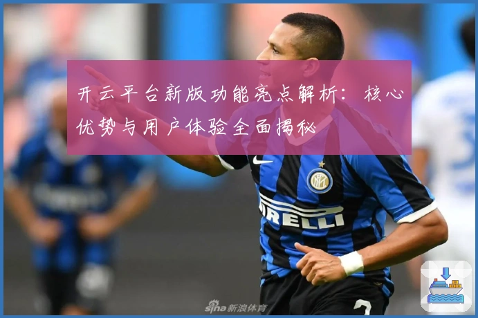 开云平台新版功能亮点解析：核心优势与用户体验全面揭秘