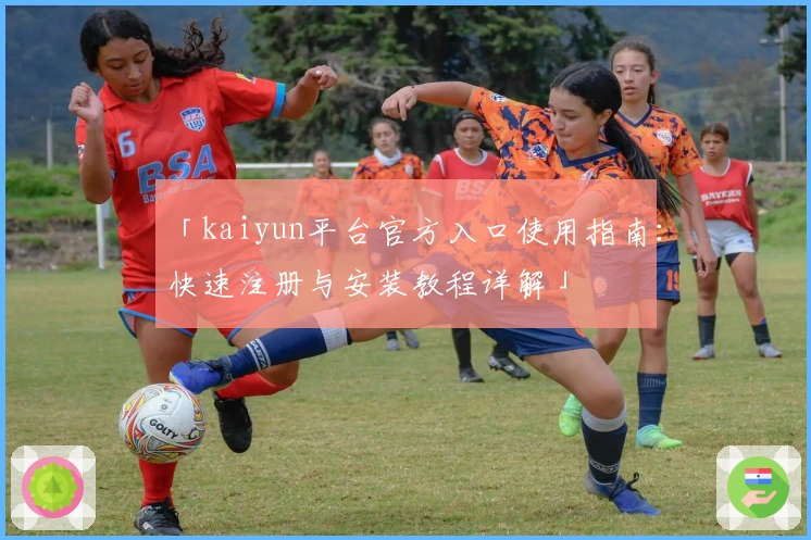「kaiyun平台官方入口使用指南：快速注册与安装教程详解」