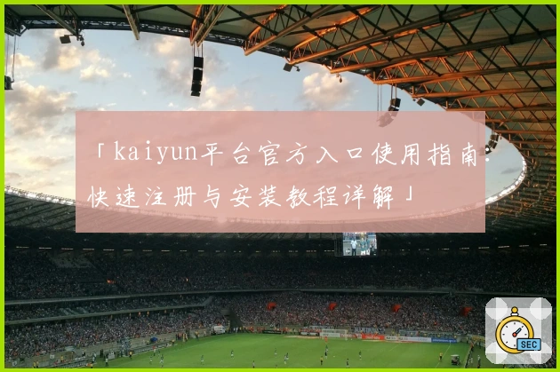 「kaiyun平台官方入口使用指南：快速注册与安装教程详解」