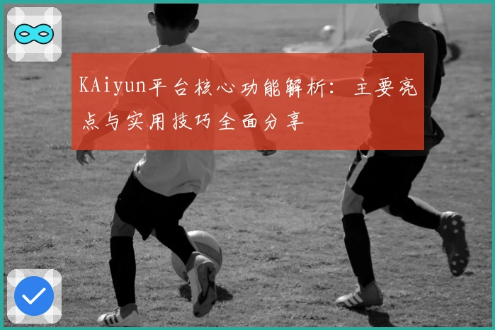 KAiyun平台核心功能解析：主要亮点与实用技巧全面分享