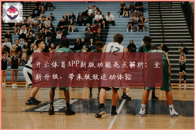 开云体育APP新版功能亮点解析：全新升级，带来极致运动体验