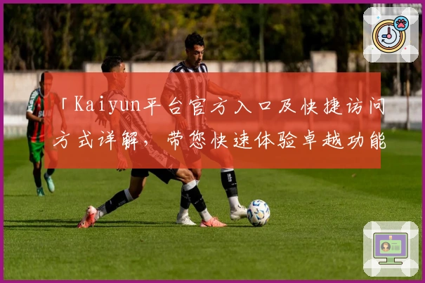 「Kaiyun平台官方入口及快捷访问方式详解，带您快速体验卓越功能」