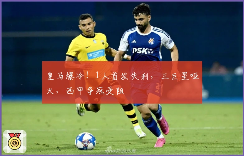 皇马爆冷！1人首发失利，三巨星哑火，西甲争冠受阻