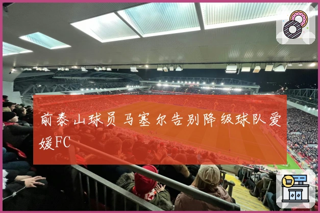 前泰山球员马塞尔告别降级球队爱媛FC