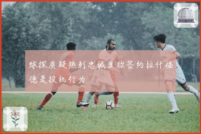 球探质疑热刺忠诚度称签约拉什福德是投机行为