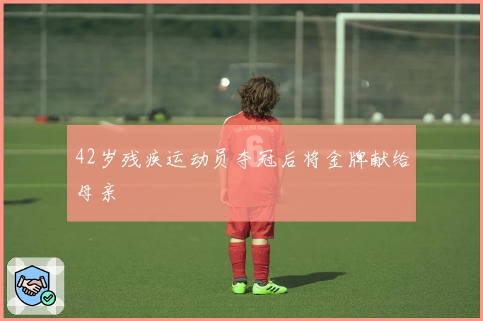 42岁残疾运动员夺冠后将金牌献给母亲