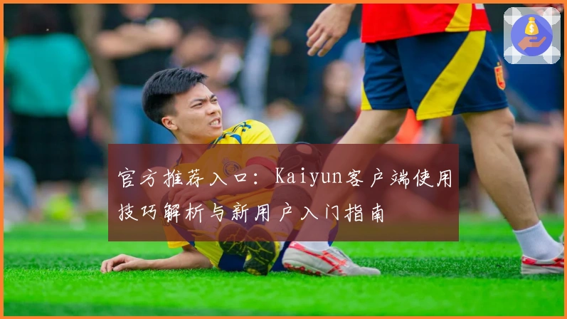官方推荐入口：Kaiyun客户端使用技巧解析与新用户入门指南