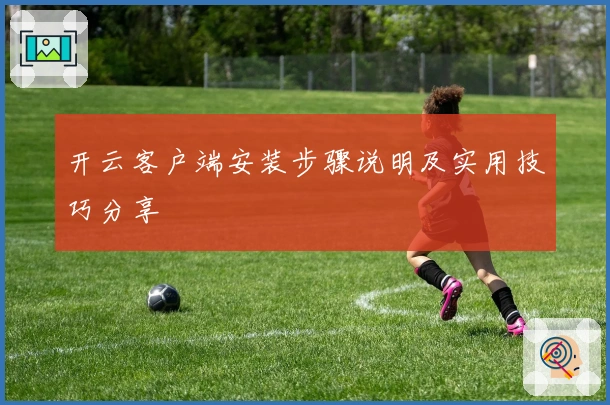 开云客户端安装步骤说明及实用技巧分享