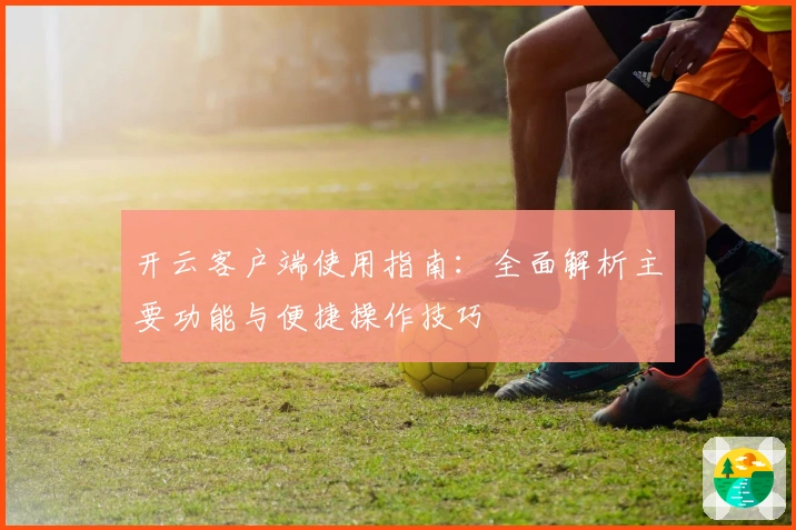 开云客户端使用指南：全面解析主要功能与便捷操作技巧