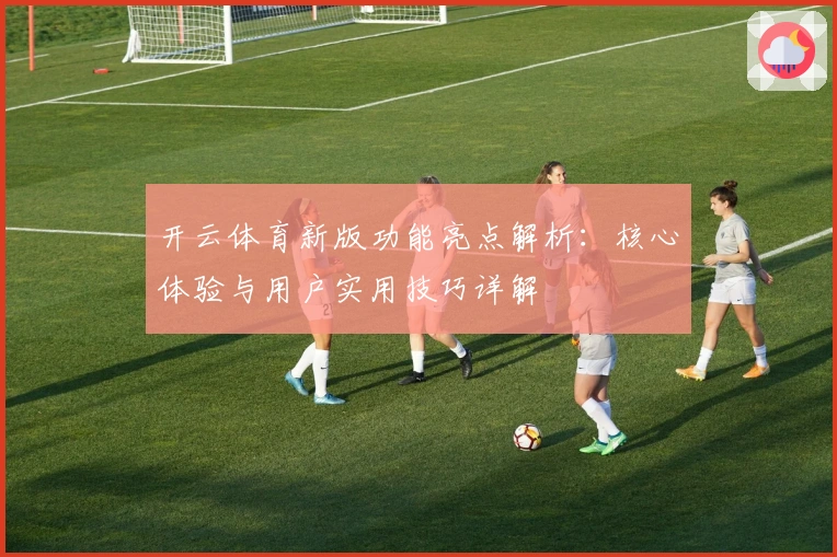 开云体育新版功能亮点解析：核心体验与用户实用技巧详解