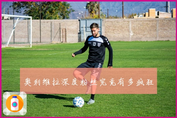 奥利维拉深度粉丝究竟有多疯狂