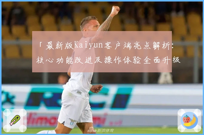 「最新版Kaiyun客户端亮点解析:核心功能改进及操作体验全面升级」