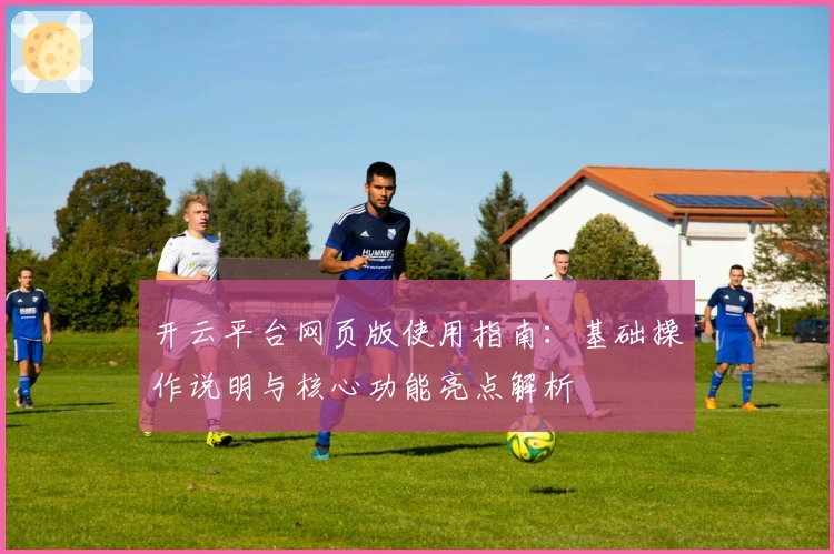 开云平台网页版使用指南：基础操作说明与核心功能亮点解析