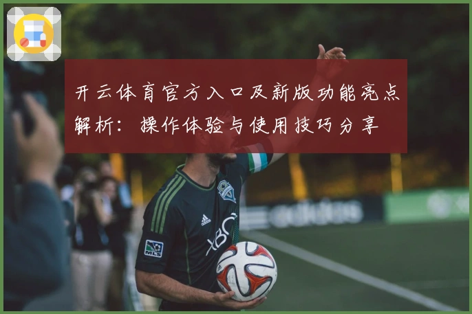 开云体育官方入口及新版功能亮点解析：操作体验与使用技巧分享