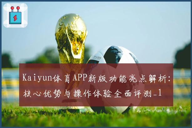 Kaiyun体育APP新版功能亮点解析：核心优势与操作体验全面评测_1