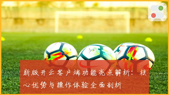 新版开云客户端功能亮点解析:核心优势与操作体验全面剖析