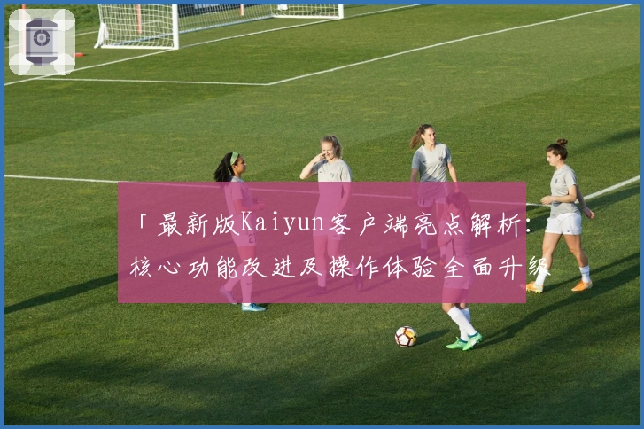 「最新版Kaiyun客户端亮点解析：核心功能改进及操作体验全面升级」