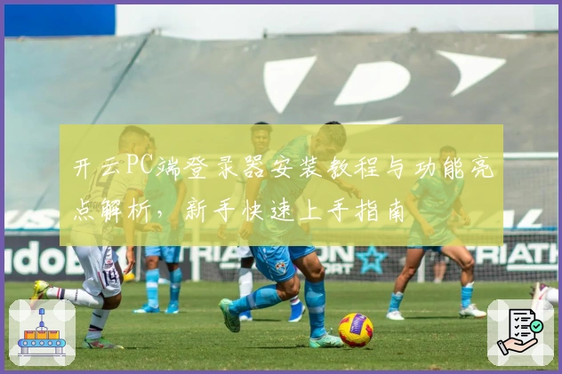 开云PC端登录器安装教程与功能亮点解析，新手快速上手指南