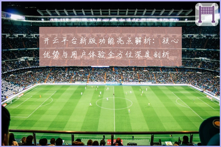 开云平台新版功能亮点解析：核心优势与用户体验全方位深度剖析