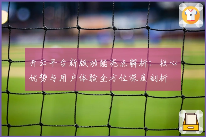 开云平台新版功能亮点解析：核心优势与用户体验全方位深度剖析