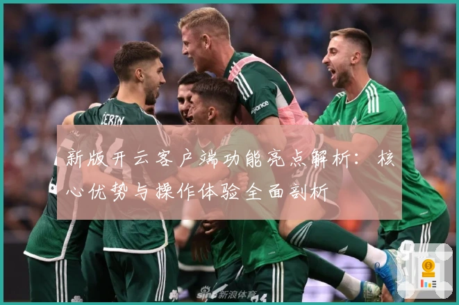 新版开云客户端功能亮点解析：核心优势与操作体验全面剖析